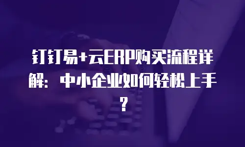 钉钉易+云ERP购买流程详解：中小企业如何轻松上手？