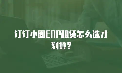 钉钉小圈ERP租赁怎么选才划算？