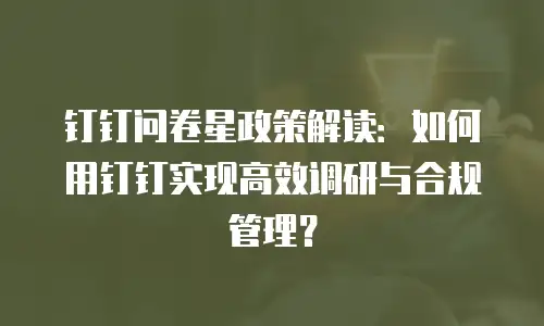 钉钉问卷星政策解读：如何用钉钉实现高效调研与合规管理？
