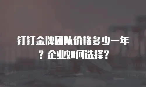 钉钉金牌团队价格多少一年？企业如何选择？