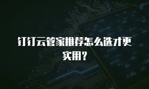 钉钉云管家推荐怎么选才更实用？