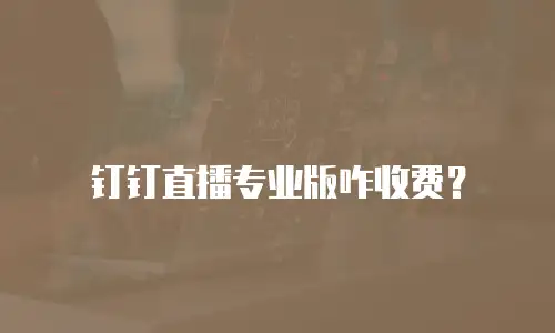 钉钉直播专业版咋收费？