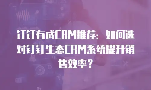 钉钉有成CRM推荐：如何选对钉钉生态CRM系统提升销售效率？