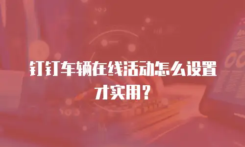 钉钉车辆在线活动怎么设置才实用？