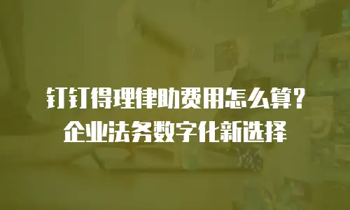 钉钉得理律助费用怎么算？企业法务数字化新选择