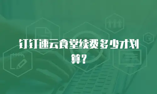钉钉速云食堂续费多少才划算？
