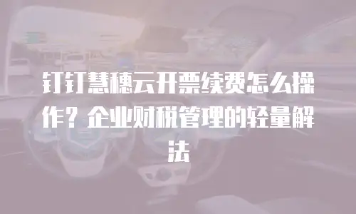 钉钉慧穗云开票续费怎么操作？企业财税管理的轻量解法
