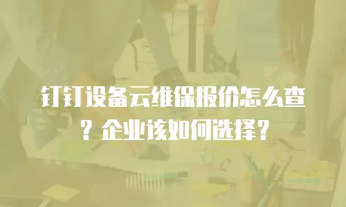 钉钉设备云维保报价怎么查？企业该如何选择？