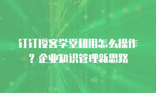 钉钉授客学堂租用怎么操作？企业知识管理新思路