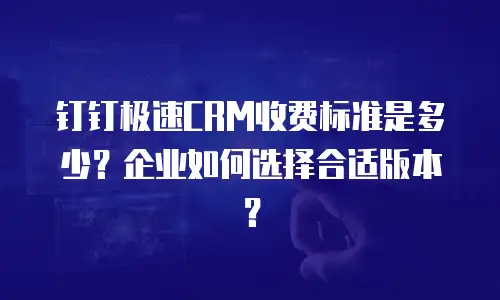 钉钉极速CRM收费标准是多少？企业如何选择合适版本？