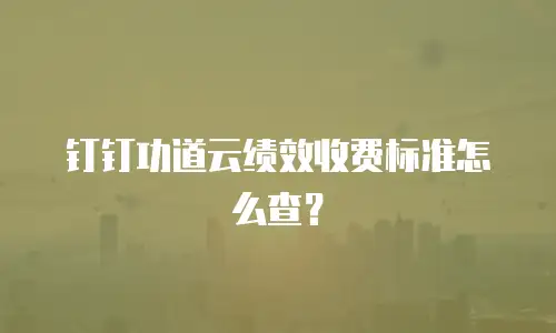 钉钉功道云绩效收费标准怎么查？