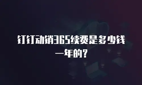 钉钉动销365续费是多少钱一年的？