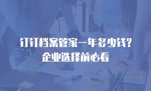 钉钉档案管家一年多少钱？企业选择前必看