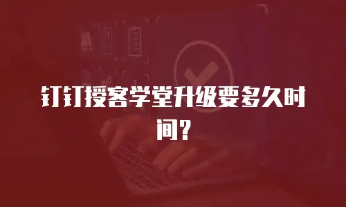 钉钉授客学堂升级要多久时间？