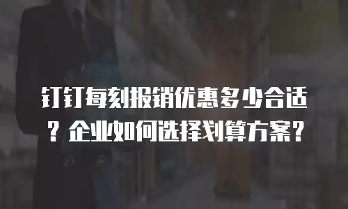 钉钉每刻报销优惠多少合适？企业如何选择划算方案？