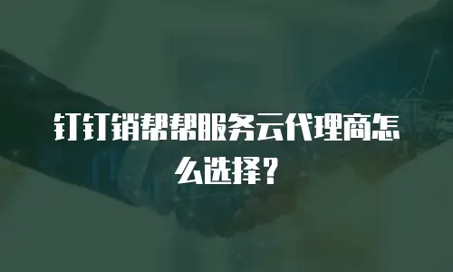 钉钉销帮帮服务云代理商怎么选择？