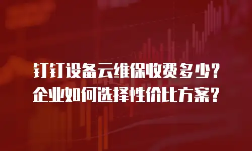 钉钉设备云维保收费多少？企业如何选择性价比方案？