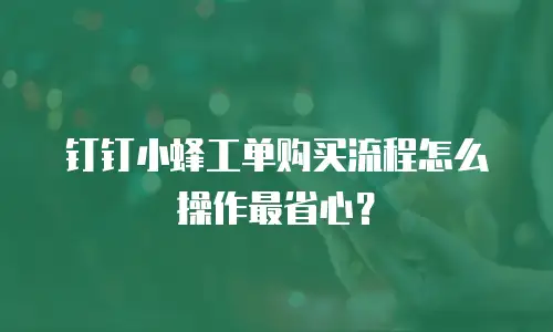 钉钉小蜂工单购买流程怎么操作最省心？