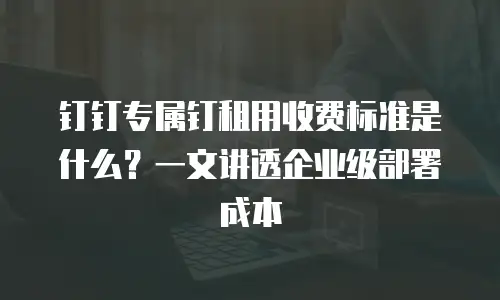 钉钉专属钉租用收费标准是什么？一文讲透企业级部署成本