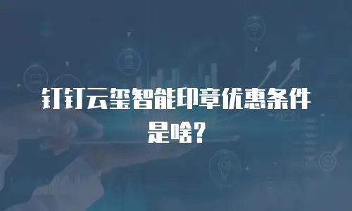 钉钉云玺智能印章优惠条件是啥？