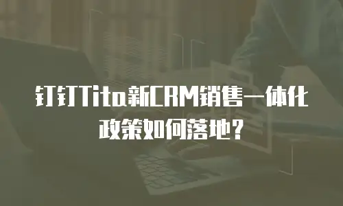 钉钉Tita新CRM销售一体化政策如何落地？