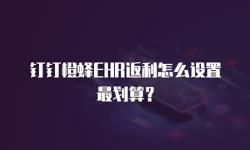 钉钉橙蜂EHR返利怎么设置最划算？