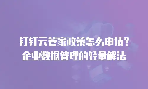 钉钉云管家政策怎么申请？企业数据管理的轻量解法