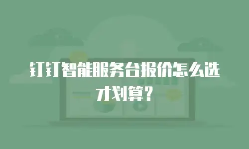 钉钉智能服务台报价怎么选才划算？