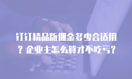 钉钉精品版佣金多少合适用？企业主怎么算才不吃亏？