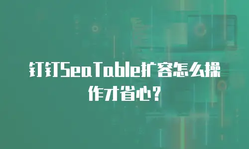 钉钉SeaTable扩容怎么操作才省心？