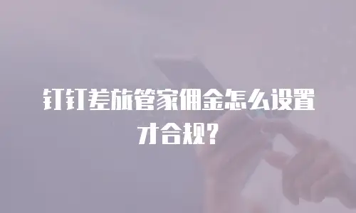 钉钉差旅管家佣金怎么设置才合规？