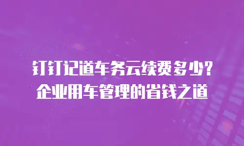 钉钉记道车务云续费多少？企业用车管理的省钱之道