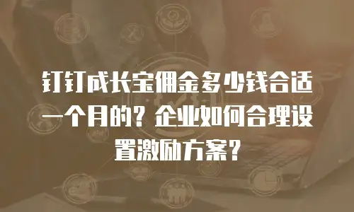 钉钉成长宝佣金多少钱合适一个月的？企业如何合理设置激励方案？