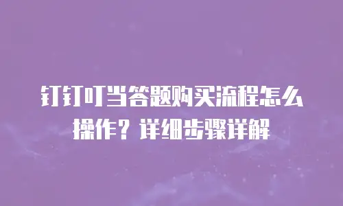 钉钉叮当答题购买流程怎么操作？详细步骤详解