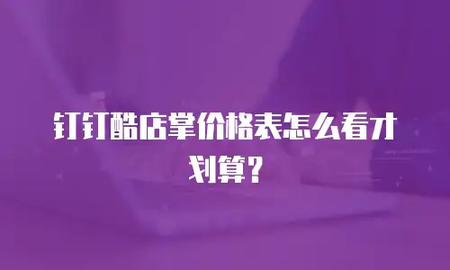 钉钉酷店掌价格表怎么看才划算？