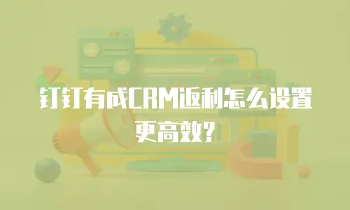 钉钉有成CRM返利怎么设置更高效？
