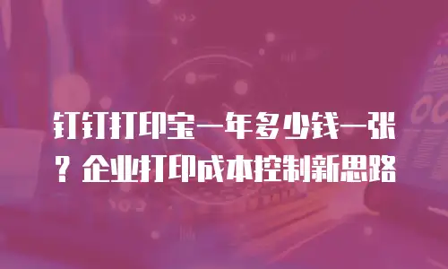 钉钉打印宝一年多少钱一张？企业打印成本控制新思路
