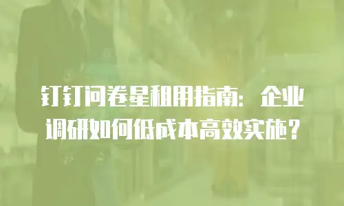 钉钉问卷星租用指南：企业调研如何低成本高效实施？