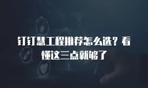 钉钉慧工程推荐怎么选？看懂这三点就够了