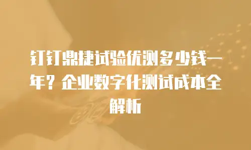钉钉鼎捷试验优测多少钱一年？企业数字化测试成本全解析