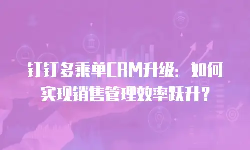 钉钉多乘单CRM升级：如何实现销售管理效率跃升？
