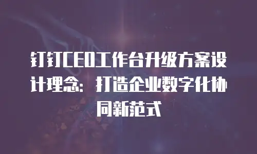 钉钉CEO工作台升级方案设计理念：打造企业数字化协同新范式