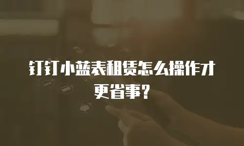 钉钉小蓝表租赁怎么操作才更省事？