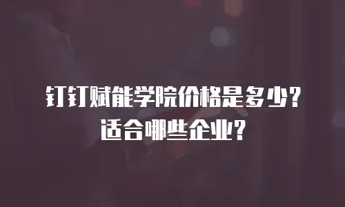 钉钉赋能学院价格是多少？适合哪些企业？