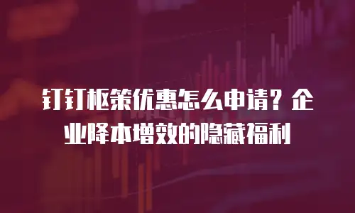 钉钉枢策优惠怎么申请？企业降本增效的隐藏福利