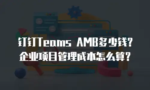 钉钉Teams AMB多少钱？企业项目管理成本怎么算？