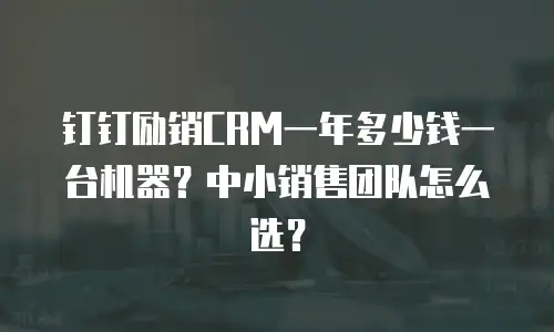钉钉励销CRM一年多少钱一台机器？中小销售团队怎么选？