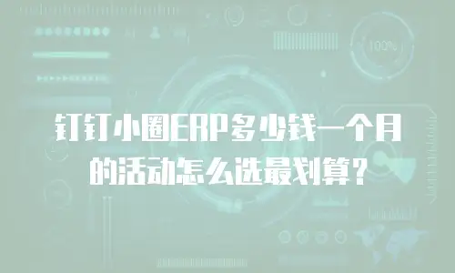 钉钉小圈ERP多少钱一个月的活动怎么选最划算？
