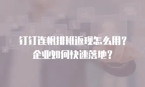 钉钉连帆排班返现怎么用？企业如何快速落地？