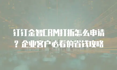 钉钉金智CRM打折怎么申请？企业客户必看的省钱攻略